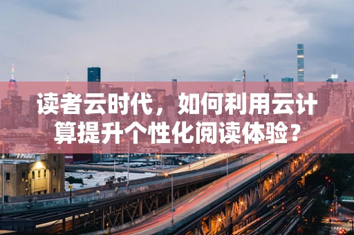 读者云时代，如何利用云计算提升个性化阅读体验？