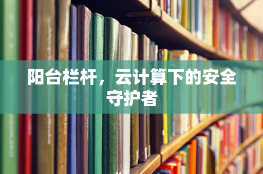 阳台栏杆，云计算下的安全守护者