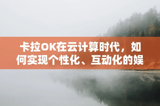 卡拉OK在云计算时代，如何实现个性化、互动化的娱乐体验？