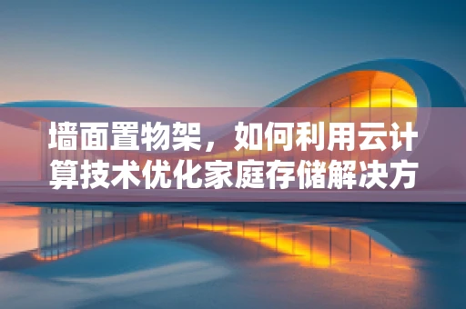 墙面置物架，如何利用云计算技术优化家庭存储解决方案？