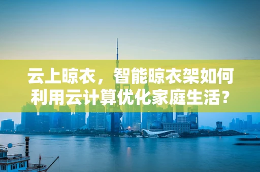 云上晾衣，智能晾衣架如何利用云计算优化家庭生活？