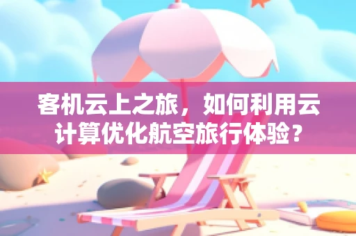 客机云上之旅，如何利用云计算优化航空旅行体验？