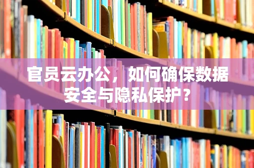 官员云办公，如何确保数据安全与隐私保护？