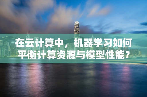 在云计算中，机器学习如何平衡计算资源与模型性能？