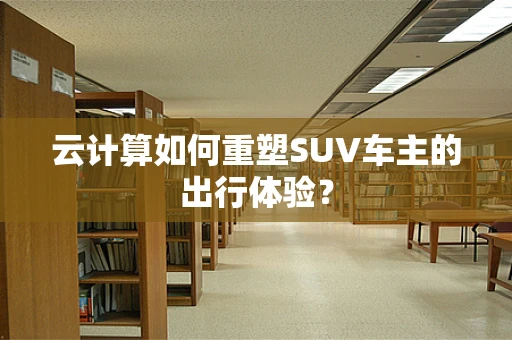 云计算如何重塑SUV车主的出行体验？