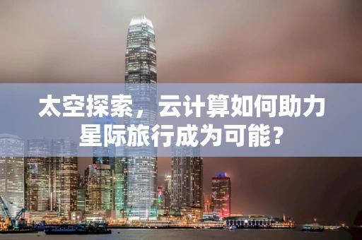 太空探索，云计算如何助力星际旅行成为可能？