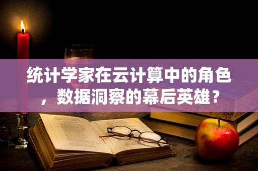 统计学家在云计算中的角色，数据洞察的幕后英雄？