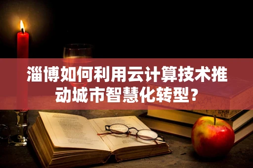 淄博如何利用云计算技术推动城市智慧化转型？
