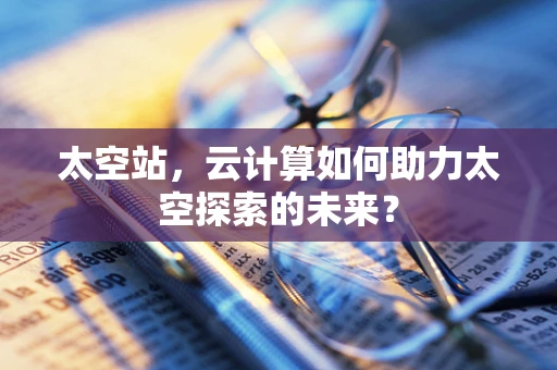 太空站，云计算如何助力太空探索的未来？