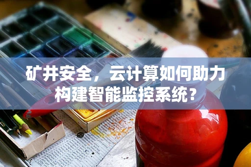 矿井安全，云计算如何助力构建智能监控系统？
