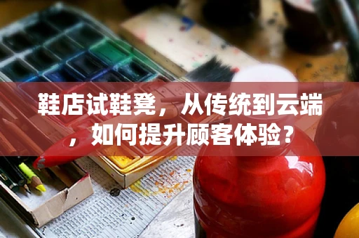 鞋店试鞋凳，从传统到云端，如何提升顾客体验？