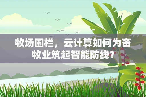 牧场围栏，云计算如何为畜牧业筑起智能防线？