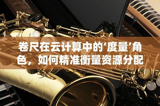 卷尺在云计算中的‘度量’角色，如何精准衡量资源分配？
