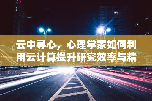 云中寻心，心理学家如何利用云计算提升研究效率与精准度？