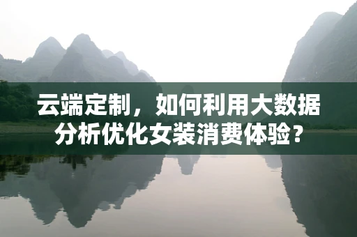 云端定制，如何利用大数据分析优化女装消费体验？
