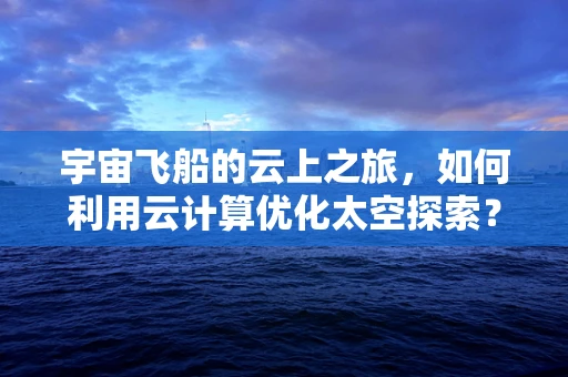 宇宙飞船的云上之旅，如何利用云计算优化太空探索？