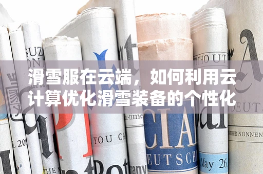 滑雪服在云端，如何利用云计算优化滑雪装备的个性化定制与智能管理？