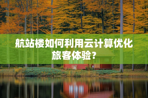 航站楼如何利用云计算优化旅客体验？