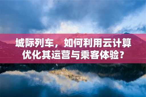 城际列车，如何利用云计算优化其运营与乘客体验？