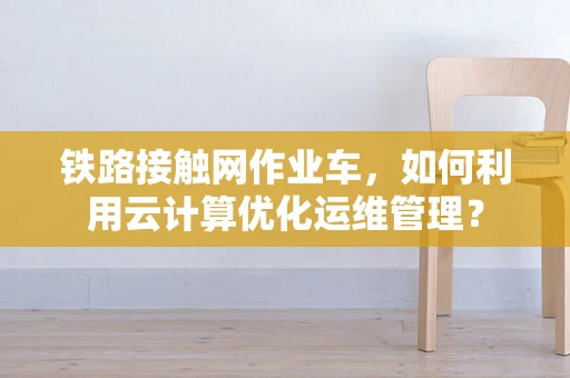 铁路接触网作业车，如何利用云计算优化运维管理？