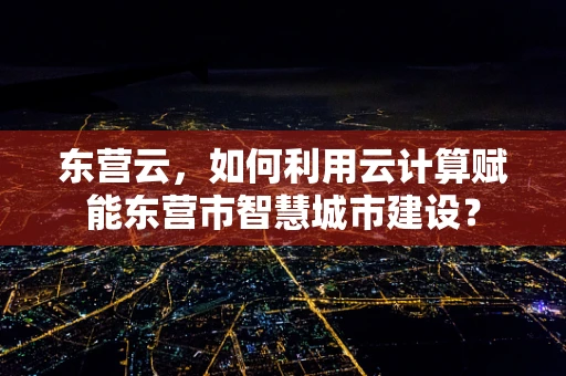 东营云，如何利用云计算赋能东营市智慧城市建设？