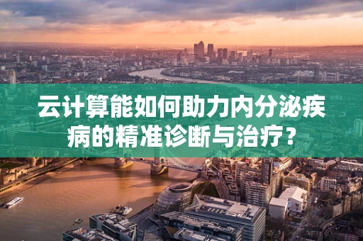 云计算能如何助力内分泌疾病的精准诊断与治疗？