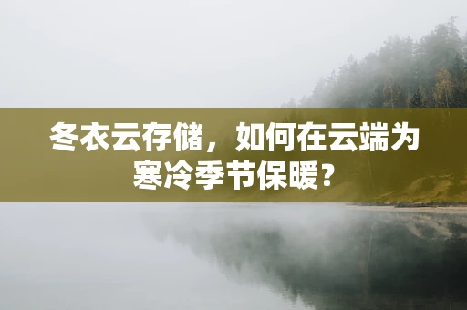 冬衣云存储，如何在云端为寒冷季节保暖？