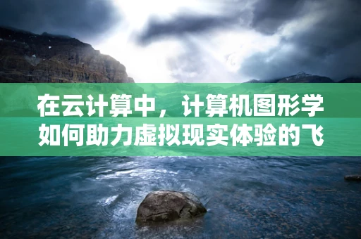 在云计算中，计算机图形学如何助力虚拟现实体验的飞跃？