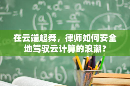 在云端起舞，律师如何安全地驾驭云计算的浪潮？