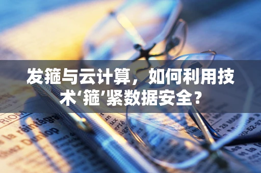 发箍与云计算，如何利用技术‘箍’紧数据安全？