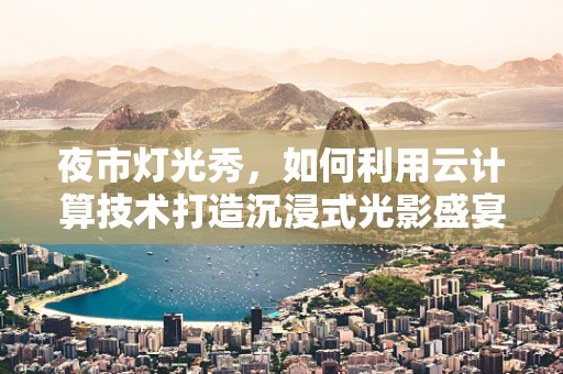 夜市灯光秀，如何利用云计算技术打造沉浸式光影盛宴？