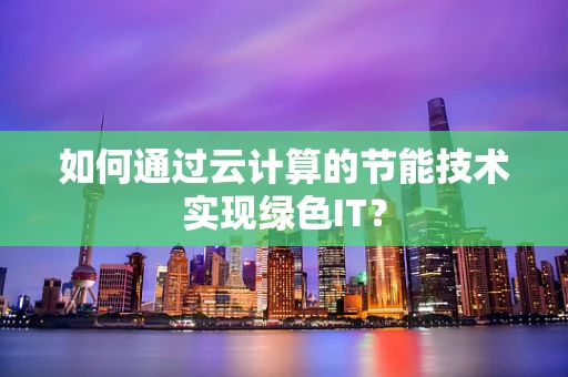 如何通过云计算的节能技术实现绿色IT？