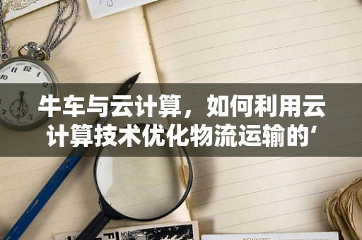牛车与云计算，如何利用云计算技术优化物流运输的‘牛车时代’？