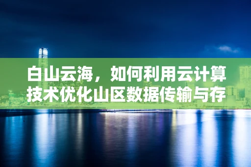 白山云海，如何利用云计算技术优化山区数据传输与存储？
