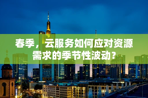 春季，云服务如何应对资源需求的季节性波动？