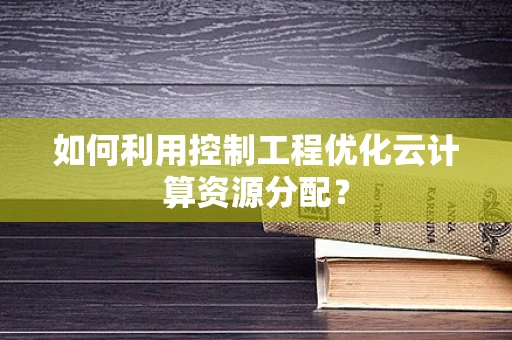 如何利用控制工程优化云计算资源分配？
