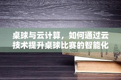 桌球与云计算，如何通过云技术提升桌球比赛的智能化体验？