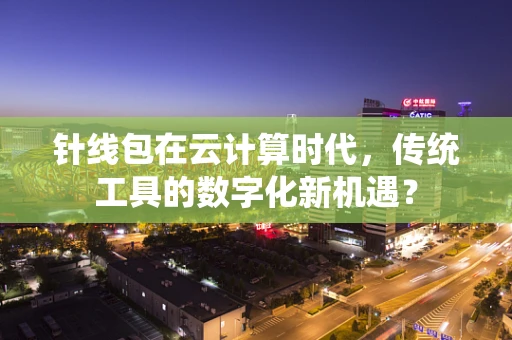 针线包在云计算时代，传统工具的数字化新机遇？