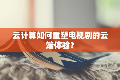 云计算如何重塑电视剧的云端体验？