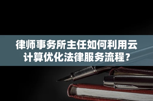 律师事务所主任如何利用云计算优化法律服务流程？