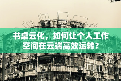 书桌云化，如何让个人工作空间在云端高效运转？