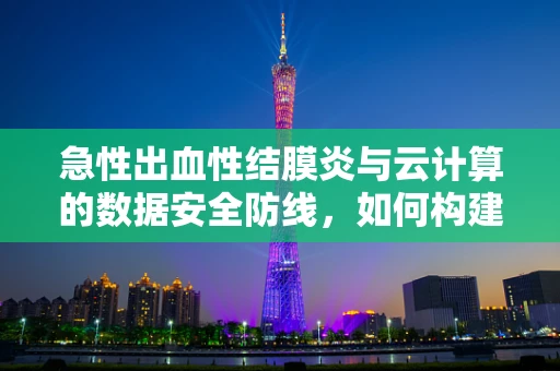 急性出血性结膜炎与云计算的数据安全防线，如何构建无懈可击的眼健康屏障？