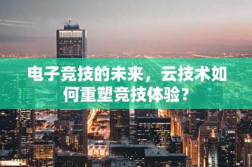 电子竞技的未来，云技术如何重塑竞技体验？