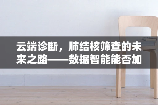 云端诊断，肺结核筛查的未来之路——数据智能能否加速肺结核的精准识别？