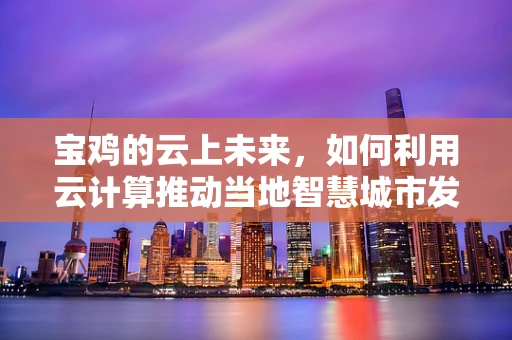 宝鸡的云上未来，如何利用云计算推动当地智慧城市发展？