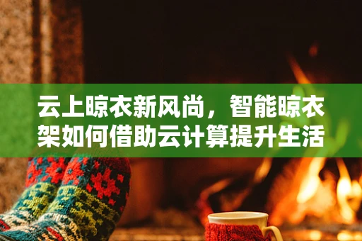 云上晾衣新风尚，智能晾衣架如何借助云计算提升生活品质？