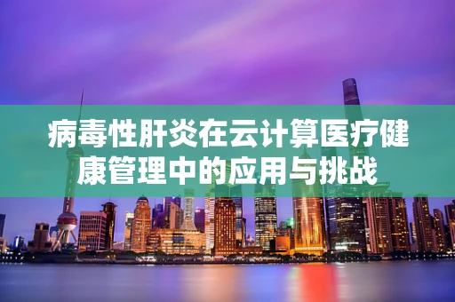 病毒性肝炎在云计算医疗健康管理中的应用与挑战