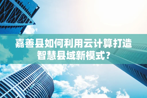 嘉善县如何利用云计算打造智慧县域新模式？