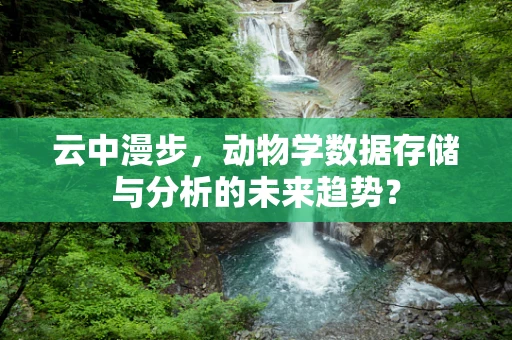 云中漫步，动物学数据存储与分析的未来趋势？