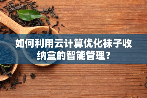 如何利用云计算优化袜子收纳盒的智能管理？